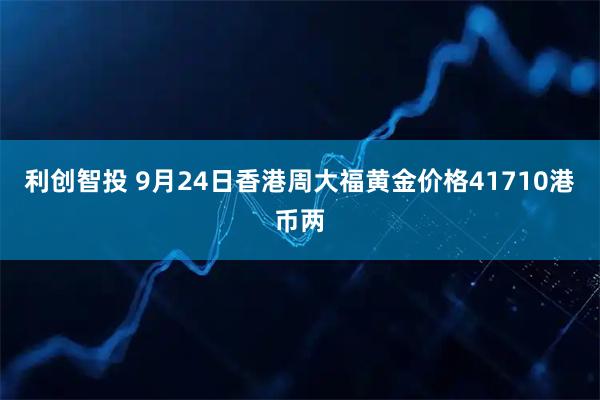 利创智投 9月24日香港周大福黄金价格41710港币两