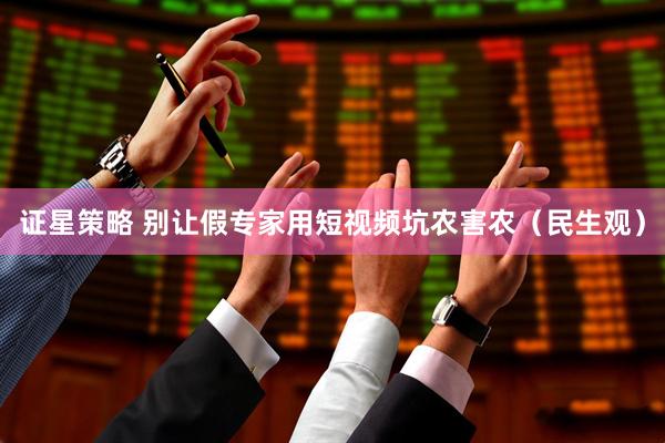 证星策略 别让假专家用短视频坑农害农（民生观）