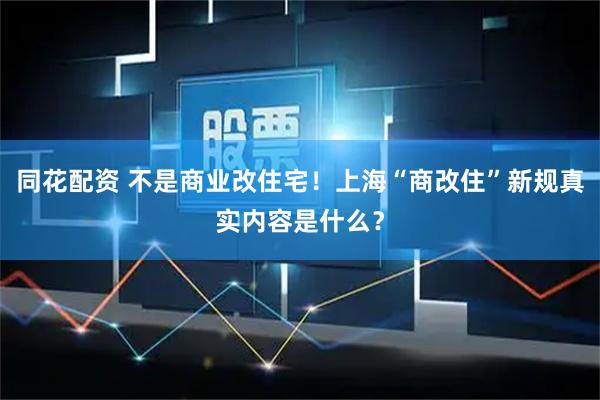 同花配资 不是商业改住宅！上海“商改住”新规真实内容是什么？