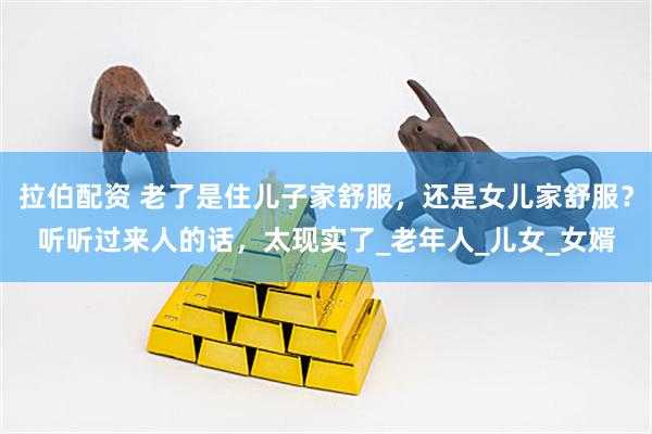 拉伯配资 老了是住儿子家舒服，还是女儿家舒服？听听过来人的话，太现实了_老年人_儿女_女婿