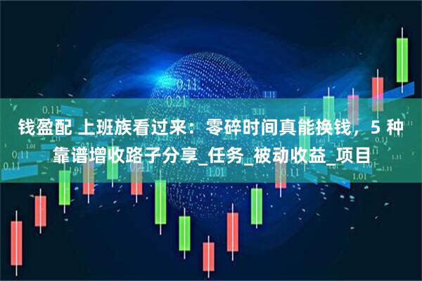 钱盈配 上班族看过来：零碎时间真能换钱，5 种靠谱增收路子分享_任务_被动收益_项目