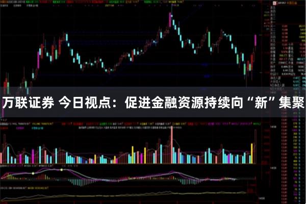 万联证券 今日视点：促进金融资源持续向“新”集聚