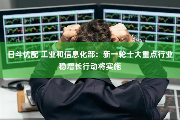 日斗优配 工业和信息化部：新一轮十大重点行业稳增长行动将实施