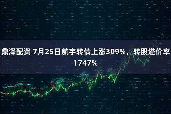 鼎泽配资 7月25日航宇转债上涨309%，转股溢价率1747%