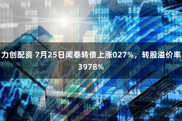 力创配资 7月25日闻泰转债上涨027%，转股溢价率3978%