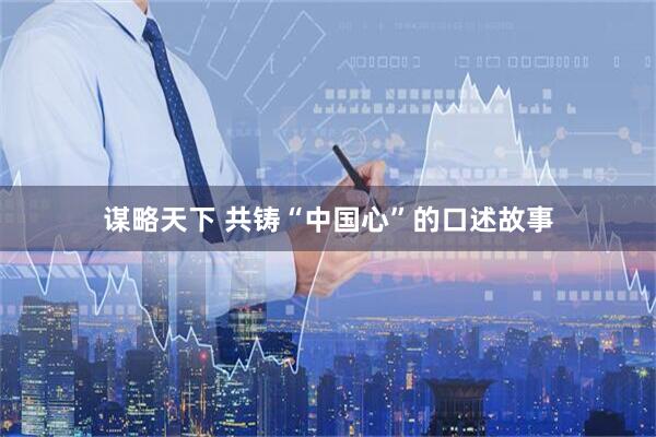 谋略天下 共铸“中国心”的口述故事