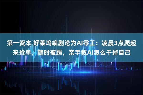 第一资本 好莱坞编剧沦为AI零工：凌晨3点爬起来抢单，随时被踢，亲手教AI怎么干掉自己