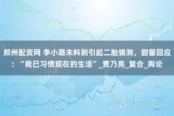 郑州配资网 李小璐未料到引起二胎猜测，甜馨回应：“我已习惯现在的生活”_贾乃亮_复合_舆论