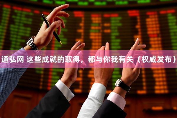 通弘网 这些成就的取得，都与你我有关（权威发布）