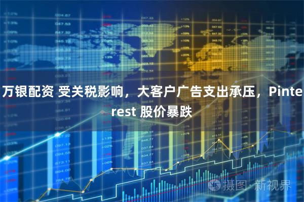 万银配资 受关税影响，大客户广告支出承压，Pinterest 股价暴跌