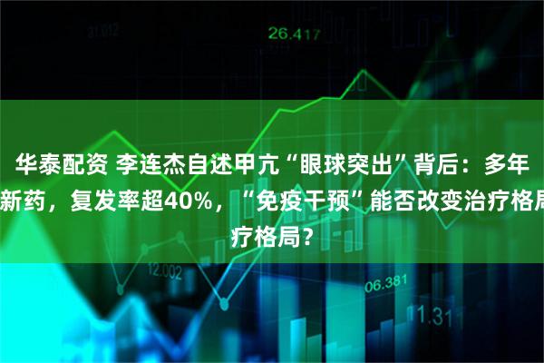 华泰配资 李连杰自述甲亢“眼球突出”背后：多年无新药，复发率超40%，“免疫干预”能否改变治疗格局？