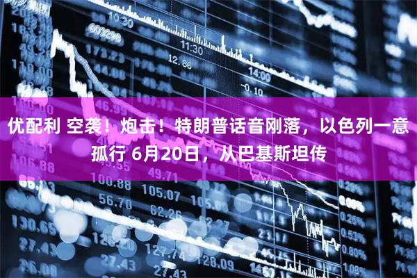 优配利 空袭！炮击！特朗普话音刚落，以色列一意孤行 6月20日，从巴基斯坦传