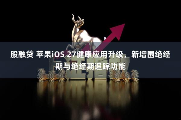 股融贷 苹果iOS 27健康应用升级，新增围绝经期与绝经期追踪功能