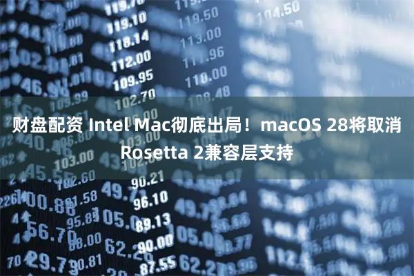 财盘配资 Intel Mac彻底出局！macOS 28将取消Rosetta 2兼容层支持
